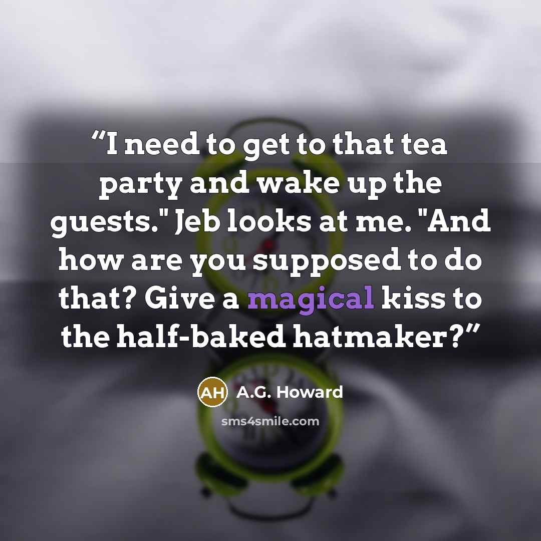 “I need to get to that tea party and wake up the guests." Jeb looks at me. "And how are you supposed to do that? Give a magical kiss to the half-baked hatmaker?” quote by A.G. Howard