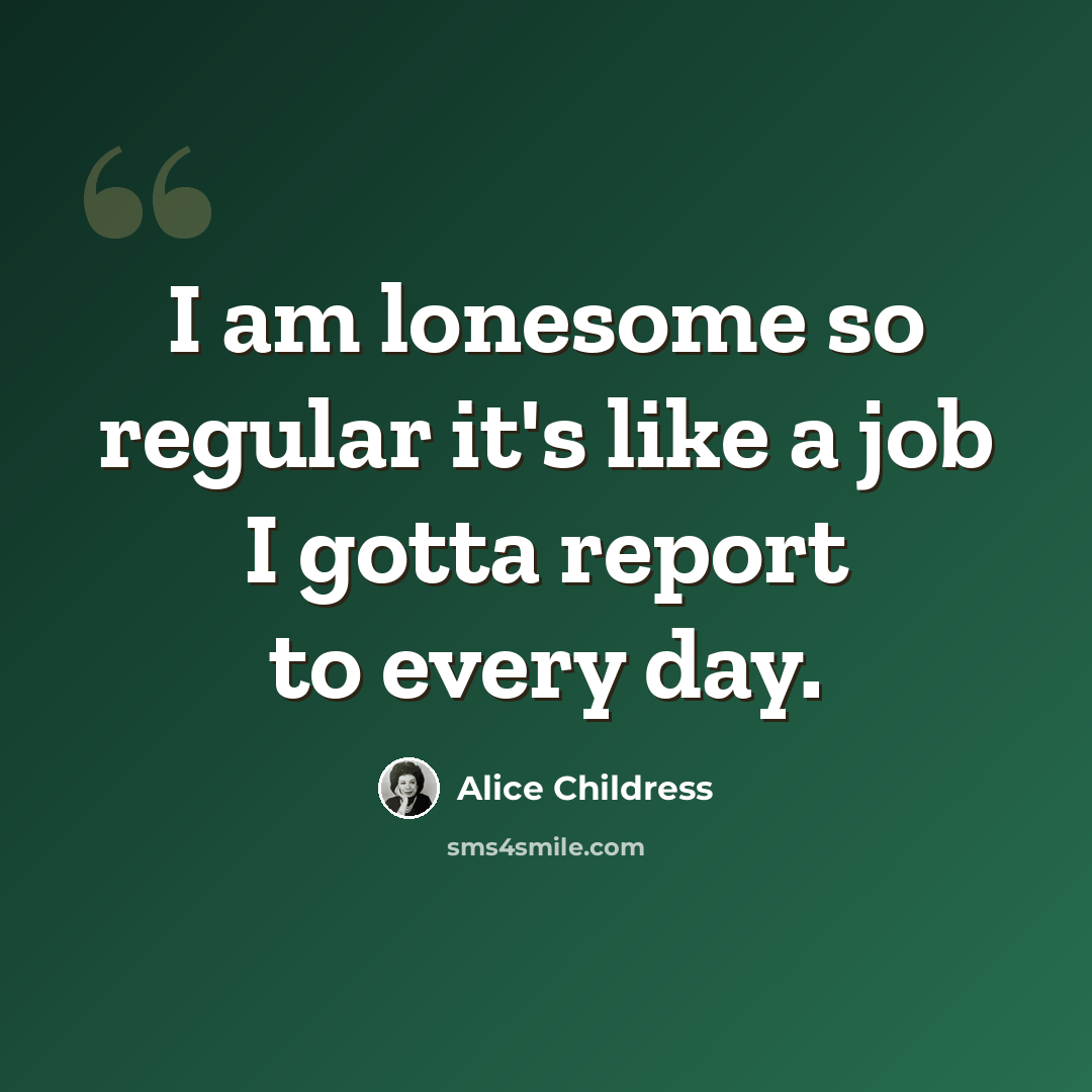 “I am lonesome so regular it's like a job I gotta report to every day.” quote by Alice Childress