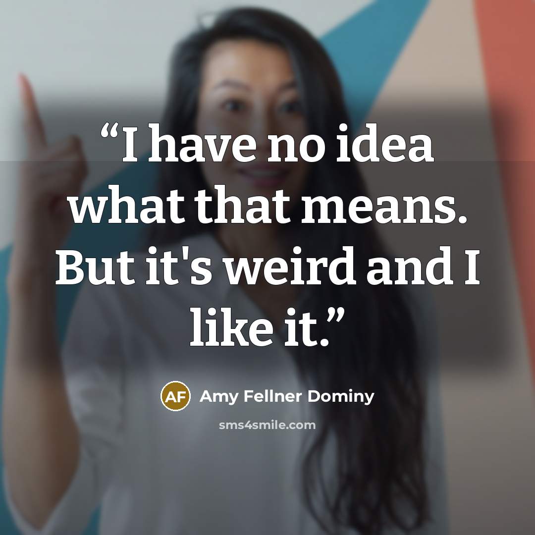 “I have no idea what that means. But it's weird and I like it.” quote by Amy Fellner Dominy