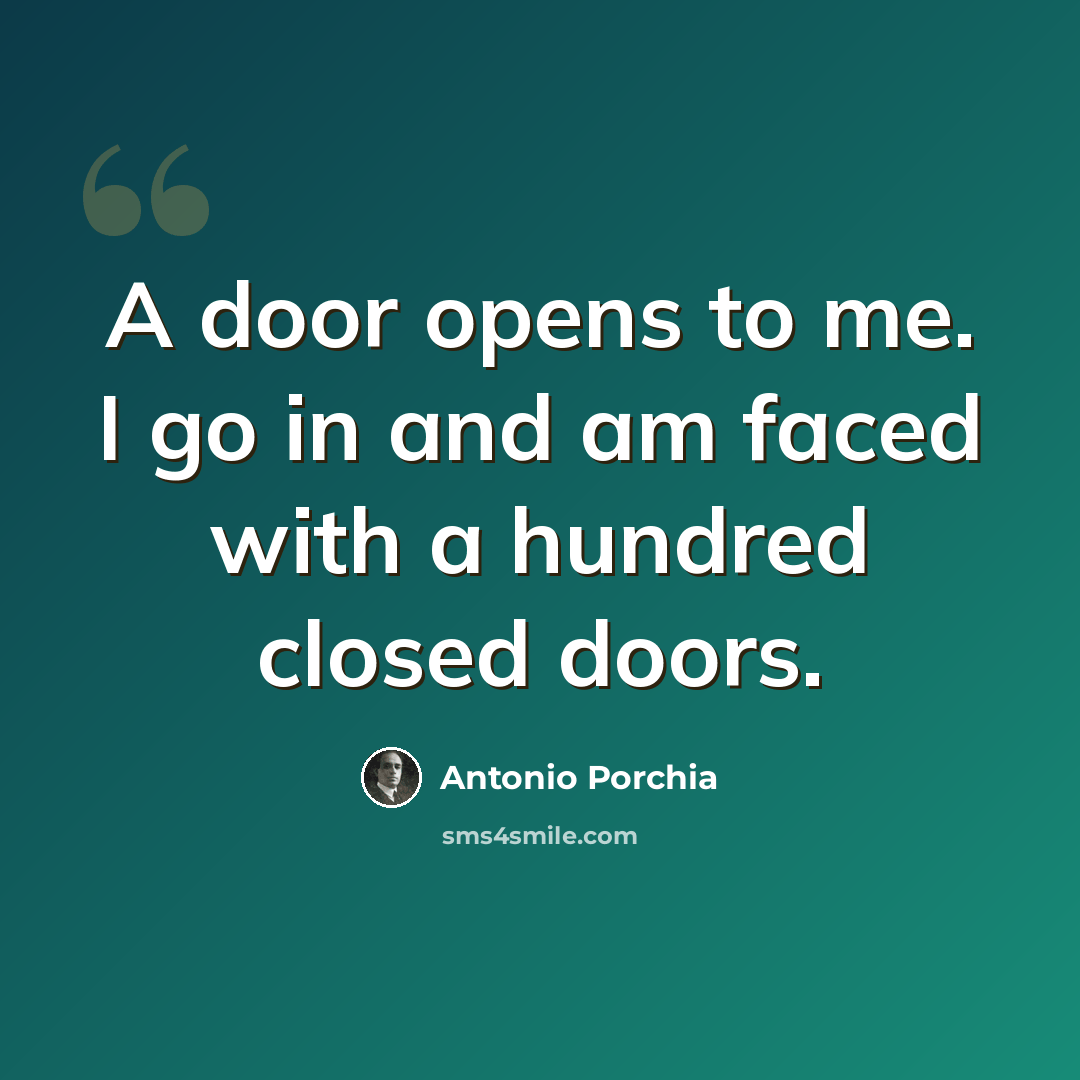 “A door opens to me. I go in and am faced with a hundred closed doors.” quote by Antonio Porchia