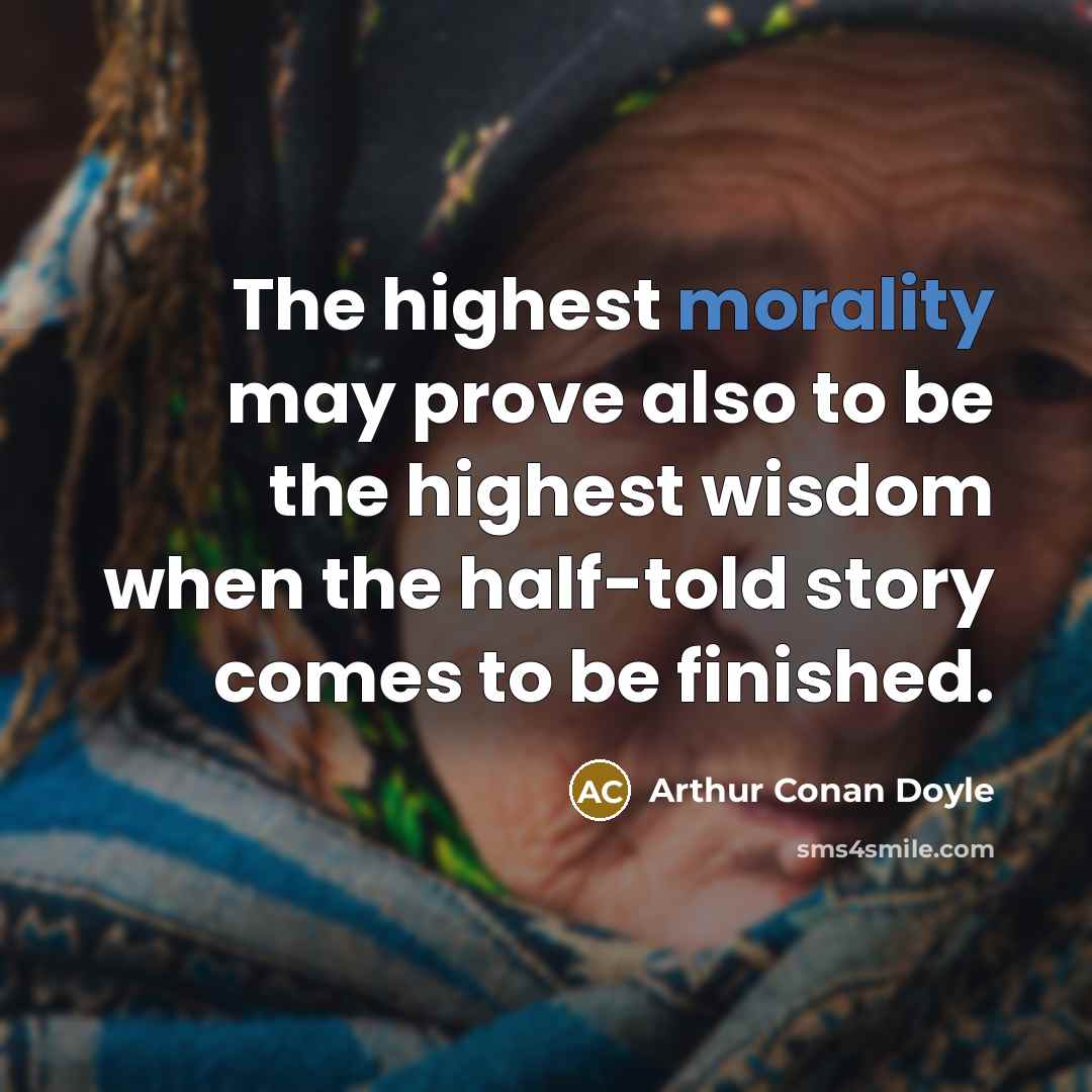 “The highest morality may prove also to be the highest wisdom when the half-told story comes to be finished.” quote by Arthur Conan Doyle