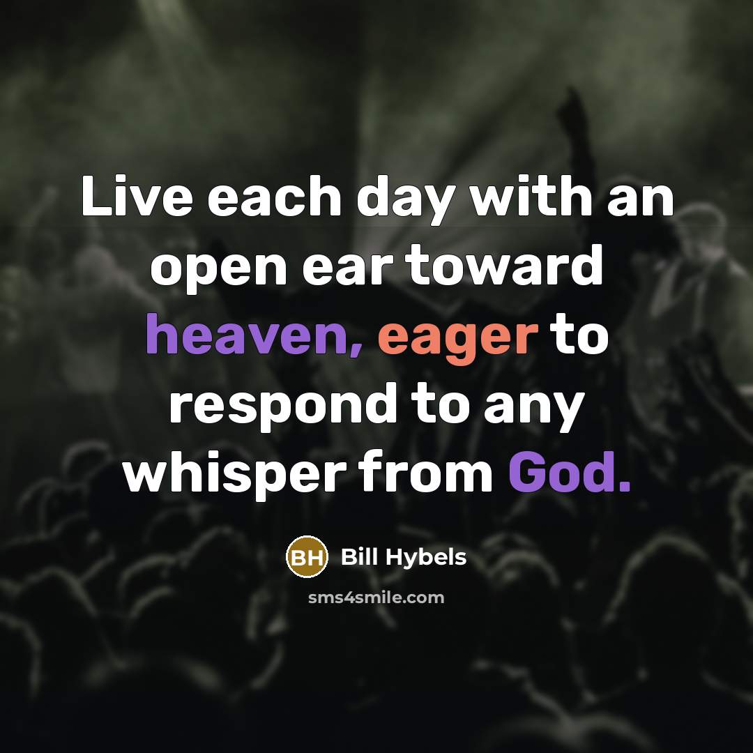 “Live each day with an open ear toward heaven, eager to respond to any whisper from God.” quote by Bill Hybels