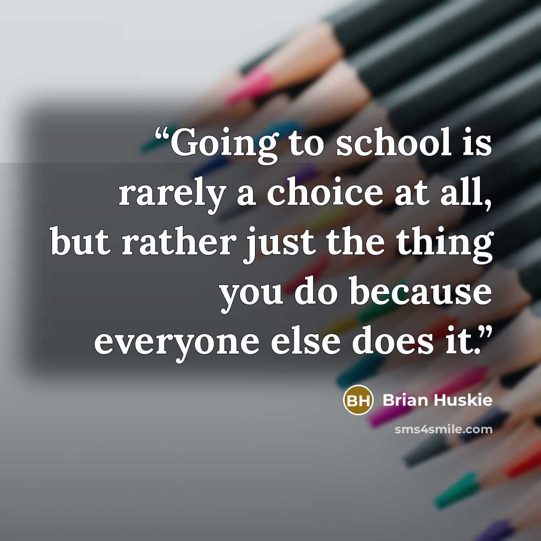 “Going to school is rarely a choice at all, but rather just the thing you do because everyone else does it.” quote by Brian Huskie