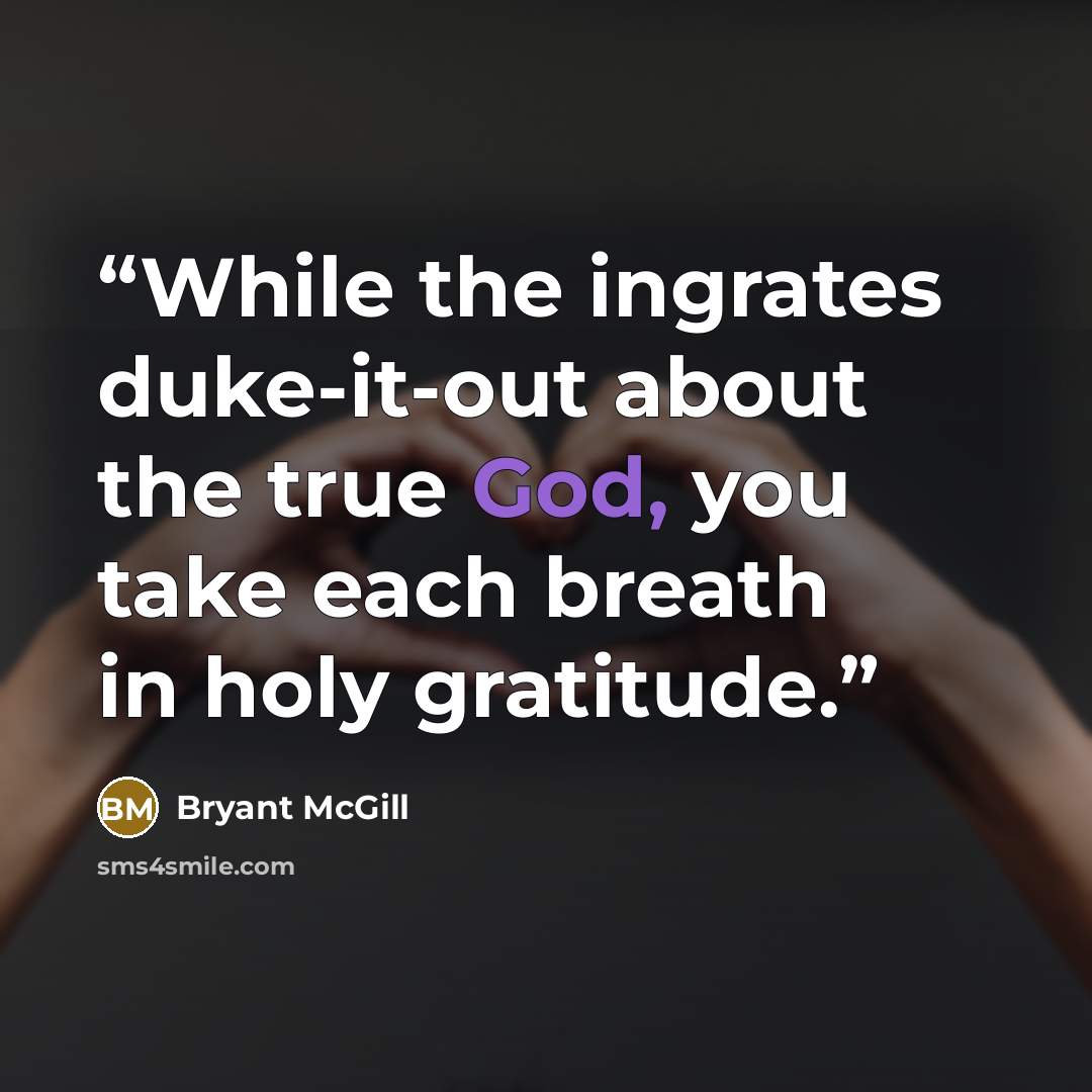 “While the ingrates duke-it-out about the true God, you take each breath in holy gratitude.” quote by Bryant McGill