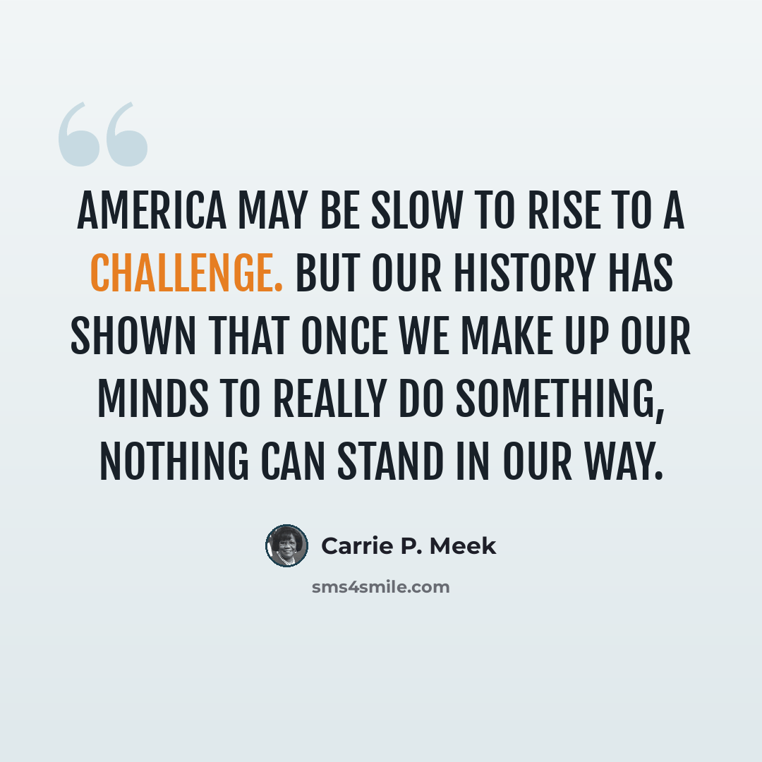 “America may be slow to rise to a challenge. But our history has shown that once we make up our minds to really do something, nothing can stand in our way.” quote by Carrie P. Meek