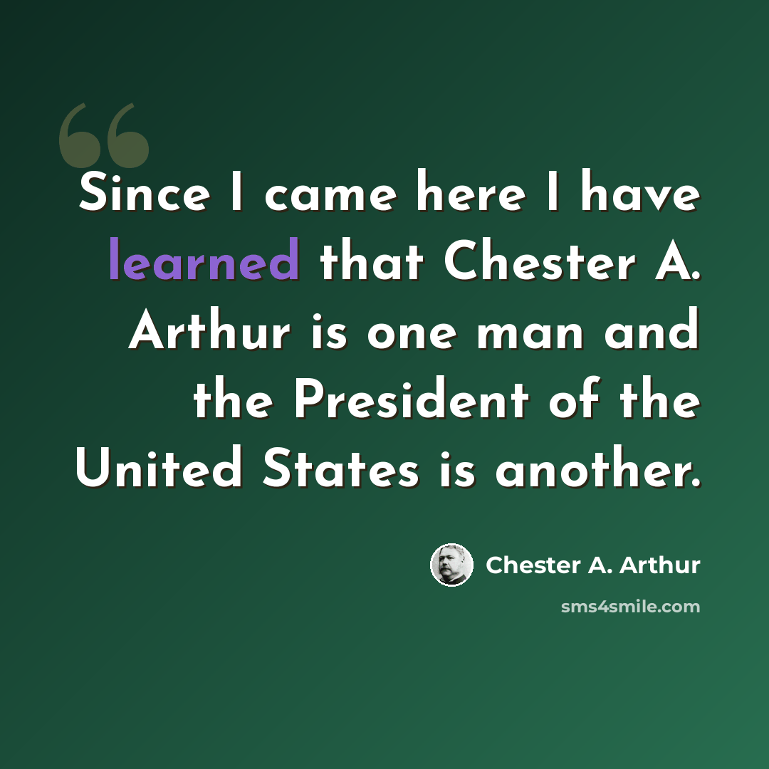 “Since I came here I have learned that Chester A. Arthur is one man and the President of the United States is another.” quote by Chester A. Arthur