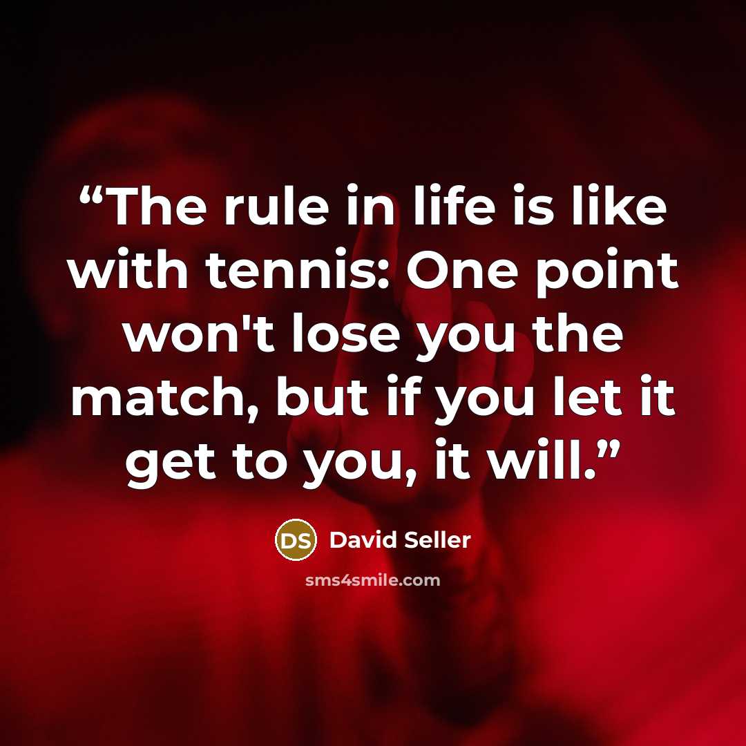 “The rule in life is like with tennis: One point won't lose you the match, but if you let it get to you, it will.” quote by David Seller