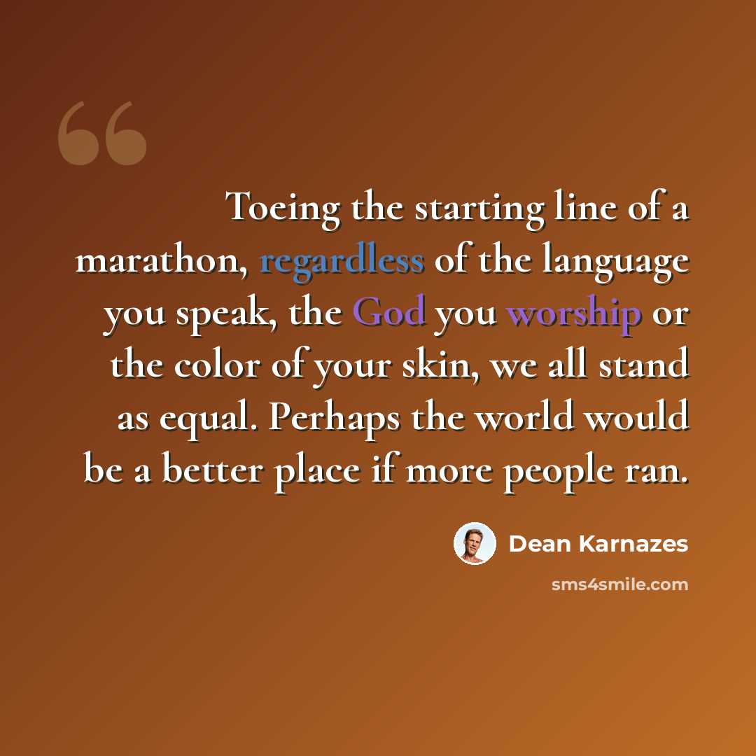 “Toeing the starting line of a marathon, regardless of the language you speak, the God you worship or the color of your skin, we all stand as equal. Perhaps the world would be a better place if more people ran.” quote by Dean Karnazes