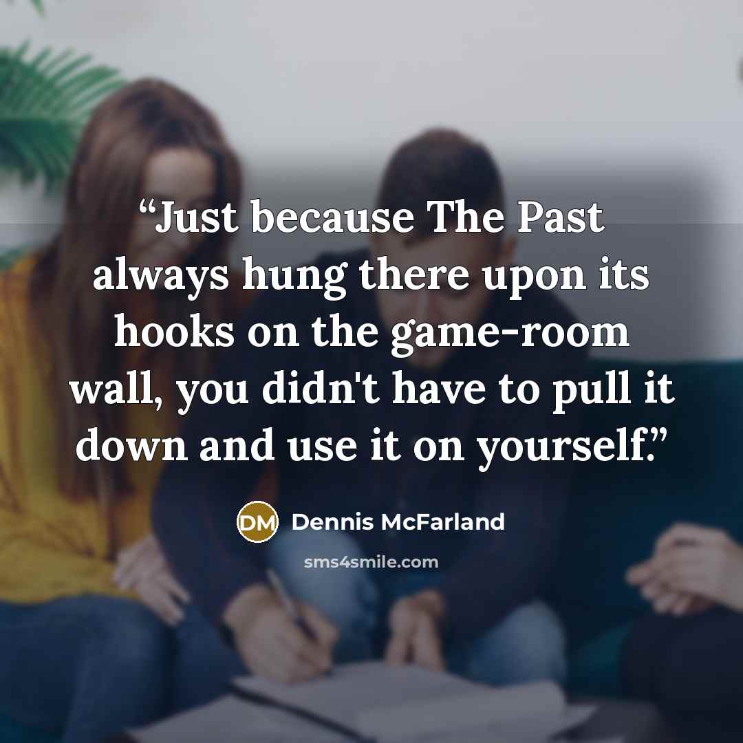 “Just because The Past always hung there upon its hooks on the game-room wall, you didn't have to pull it down and use it on yourself.” quote by Dennis McFarland
