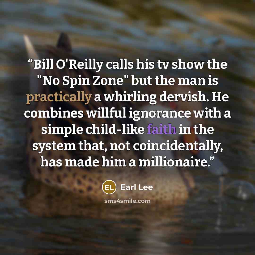 “Bill O'Reilly calls his tv show the "No Spin Zone" but the man is practically a whirling dervish. He combines willful ignorance with a simple child-like faith in the system that, not coincidentally, has made him a millionaire.” quote by Earl Lee