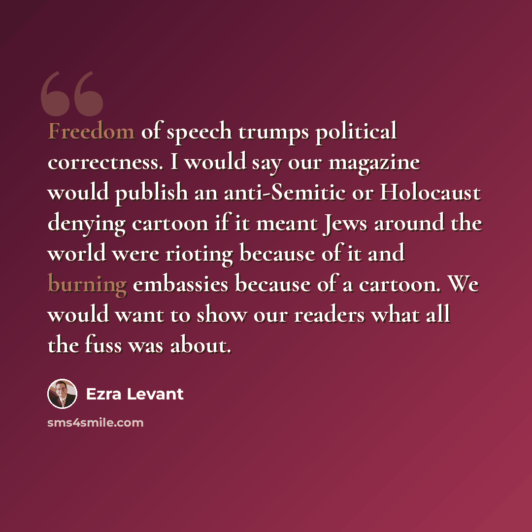 “Freedom of speech trumps political correctness. I would say our magazine would publish an anti-Semitic or Holocaust denying cartoon if it meant Jews around the world were rioting because of it and burning embassies because of a cartoon. We would want to show our readers what all the fuss was about.” quote by Ezra Levant
