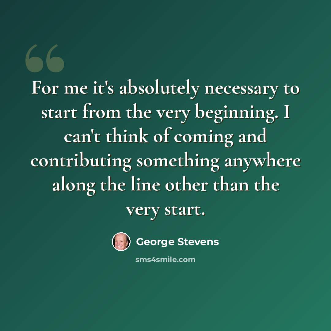 “For me it's absolutely necessary to start from the very beginning. I can't think of coming and contributing something anywhere along the line other than the very start.” quote by George Stevens