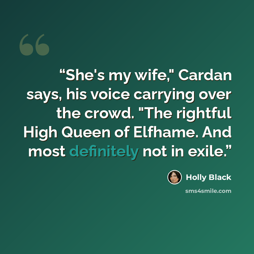 “She's my wife," Cardan says, his voice carrying over the crowd. "The rightful High Queen of Elfhame. And most definitely not in exile.” quote by Holly Black