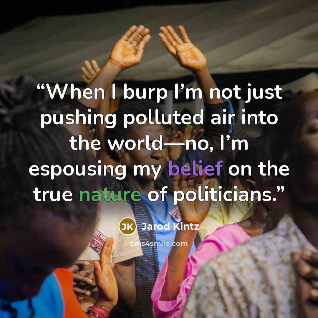 “When I burp I’m not just pushing polluted air into the world—no, I’m espousing my belief on the true nature of politicians.” quote by Jarod Kintz