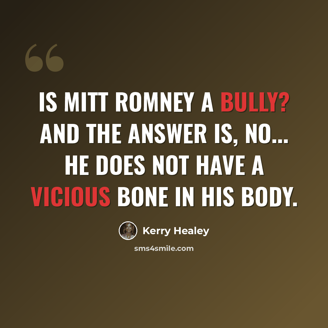 “Is Mitt Romney a bully? And the answer is, no... He does not have a vicious bone in his body.” quote by Kerry Healey