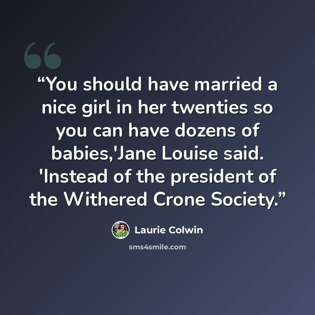 “You should have married a nice girl in her twenties so you can have dozens of babies,'Jane Louise said. 'Instead of the president of the Withered Crone Society.” quote by Laurie Colwin