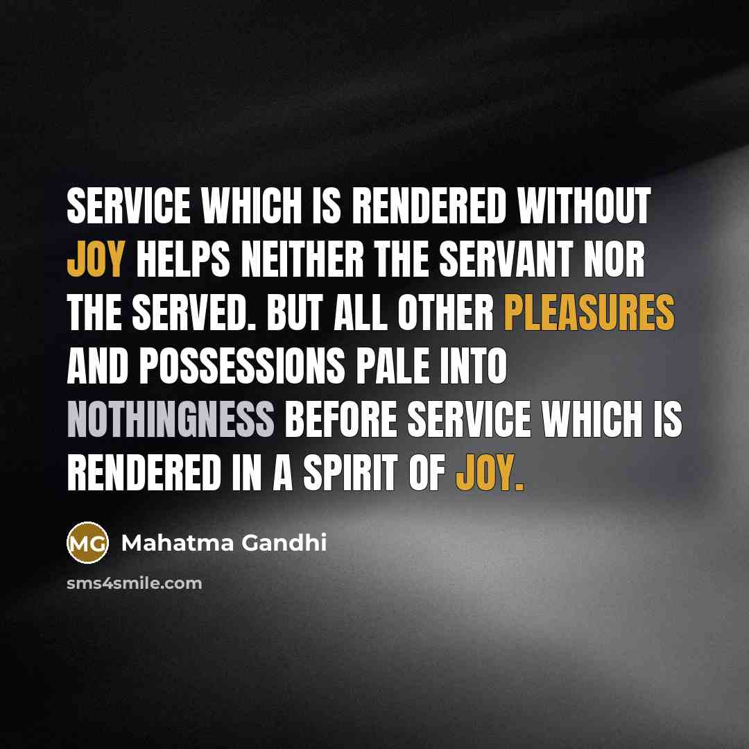 “Service which is rendered without joy helps neither the servant nor the served. But all other pleasures and possessions pale into nothingness before service which is rendered in a spirit of joy.” quote by Mahatma Gandhi