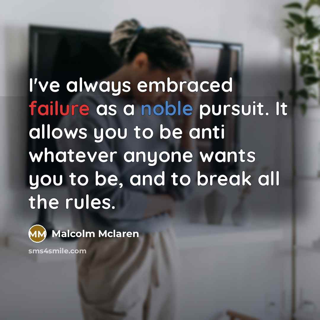“I've always embraced failure as a noble pursuit. It allows you to be anti whatever anyone wants you to be, and to break all the rules.” quote by Malcolm Mclaren