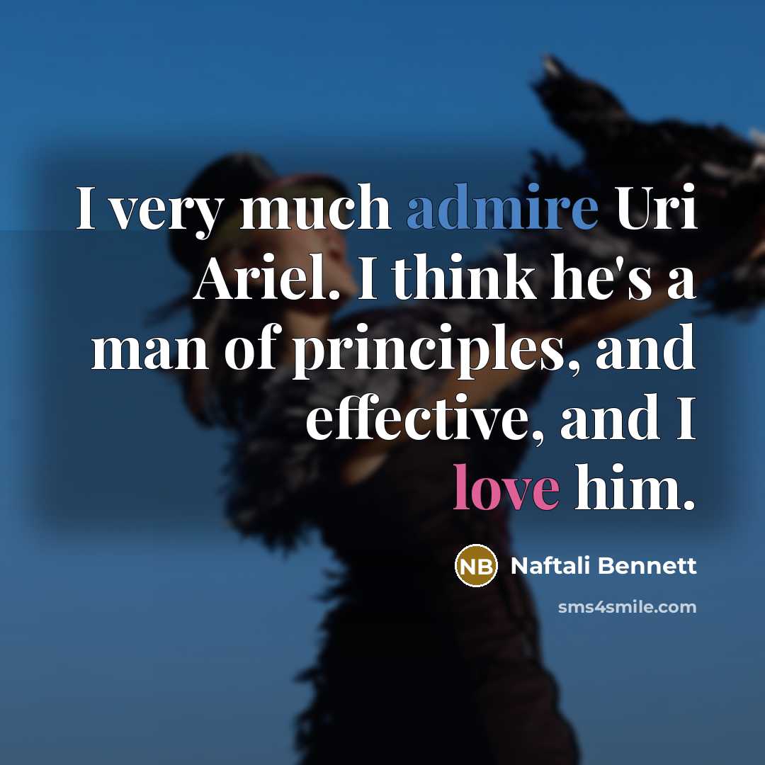“I very much admire Uri Ariel. I think he's a man of principles, and effective, and I love him.” quote by Naftali Bennett