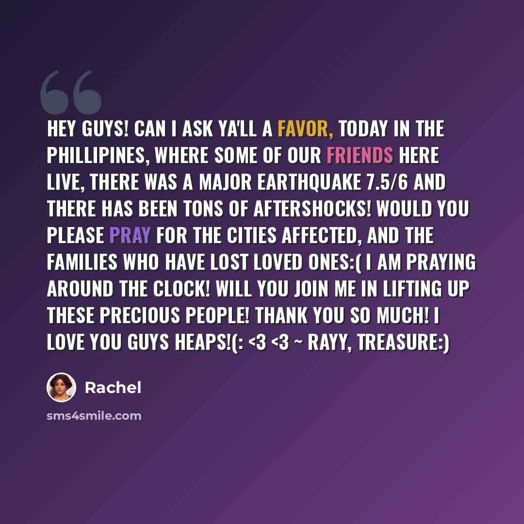 “Hey Guys! Can I ask ya'll a favor, today in the Phillipines, where some of our friends here live, there was a MAJOR earthquake 7.5/6 and there has been tons of aftershocks! Would you please pray for the cities affected, and the families who have lost loved ones:( I am praying around the clock!…” quote by Rachel