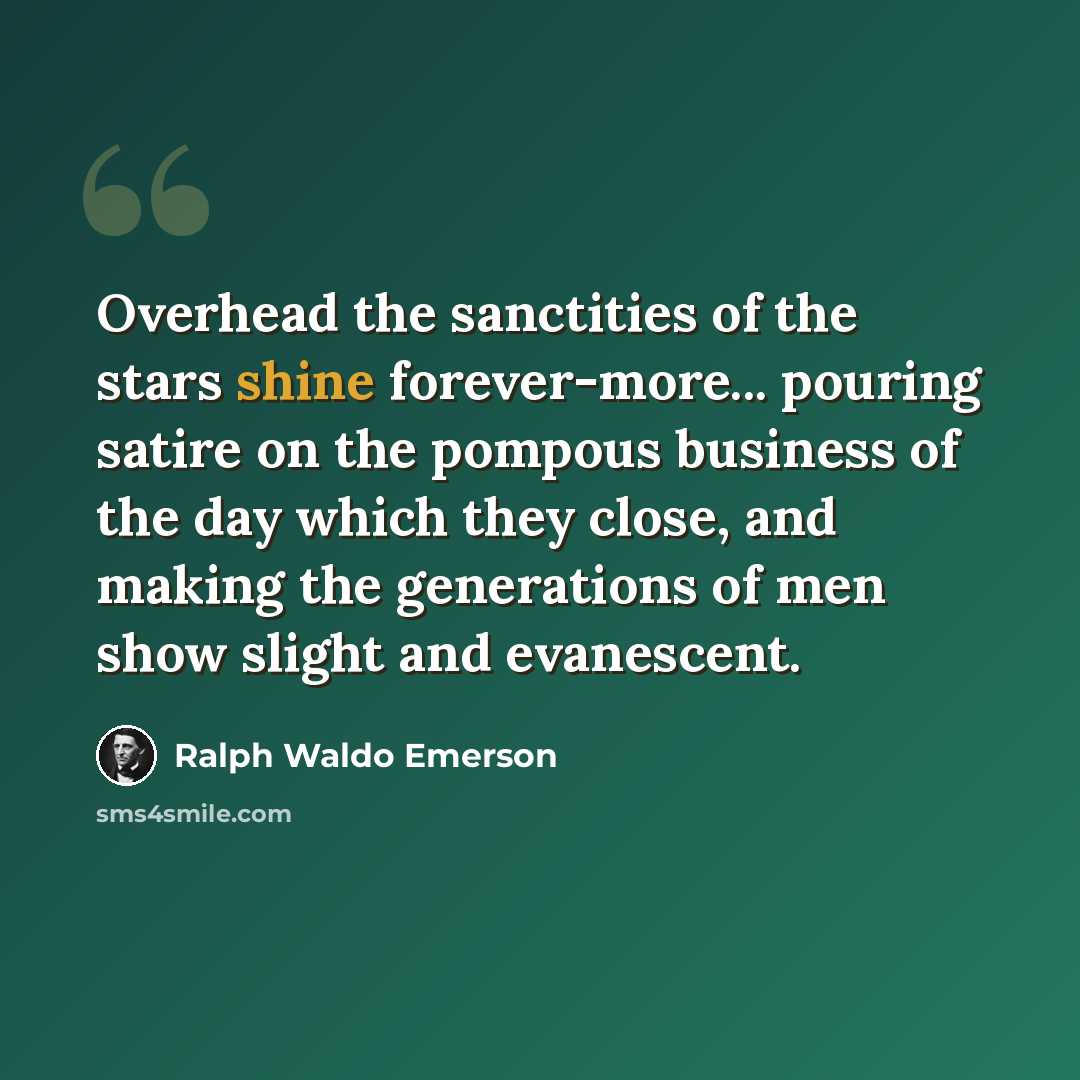 “Overhead the sanctities of the stars shine forever-more... pouring satire on the pompous business of the day which they close, and making the generations of men show slight and evanescent.” quote by Ralph Waldo Emerson