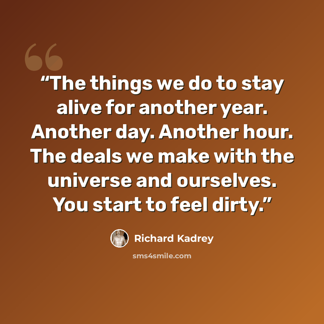 “The things we do to stay alive for another year. Another day. Another hour. The deals we make with the universe and ourselves. You start to feel dirty.” quote by Richard Kadrey