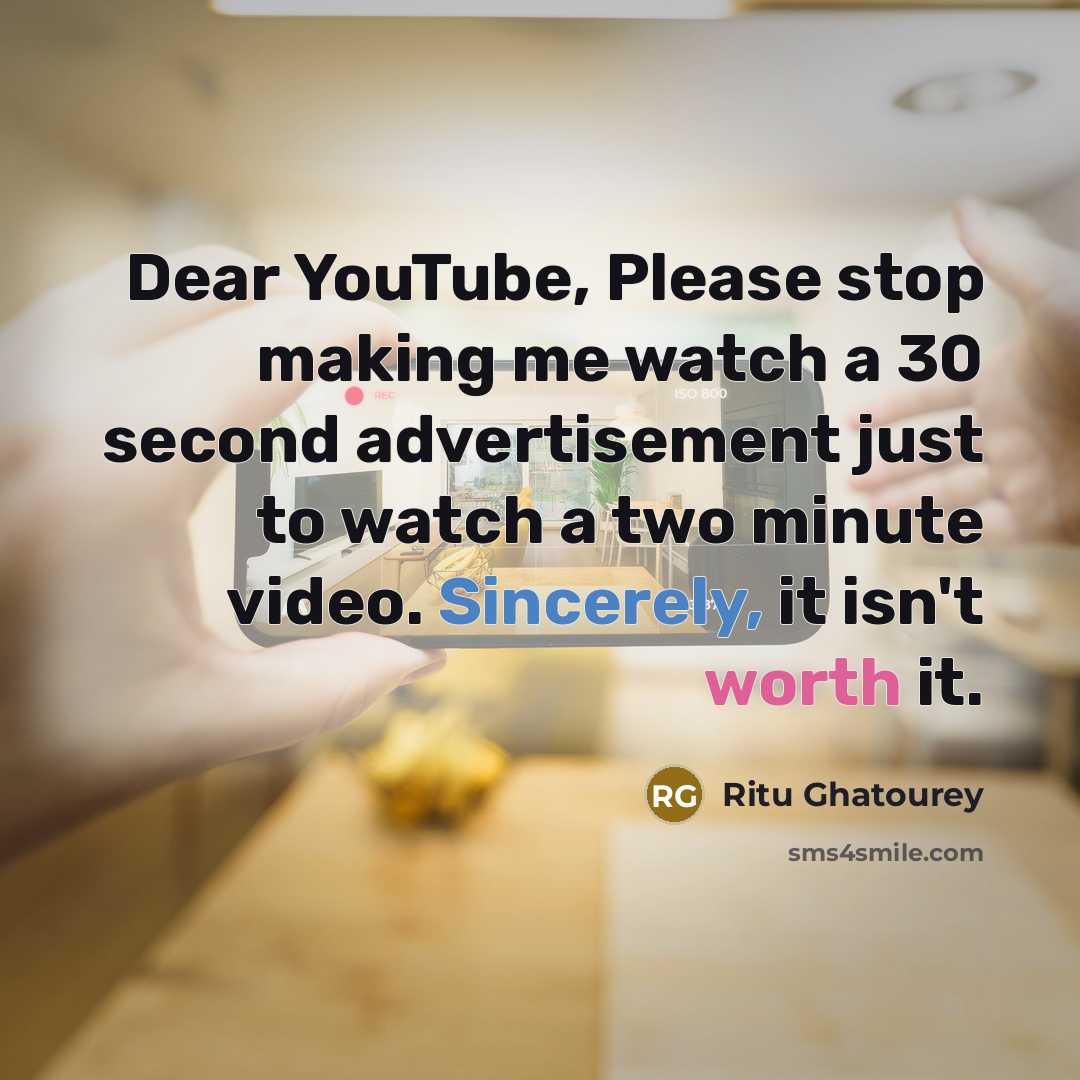 “Dear YouTube, Please stop making me watch a 30 second advertisement just to watch a two minute video. Sincerely, it isn't worth it.” quote by Ritu Ghatourey