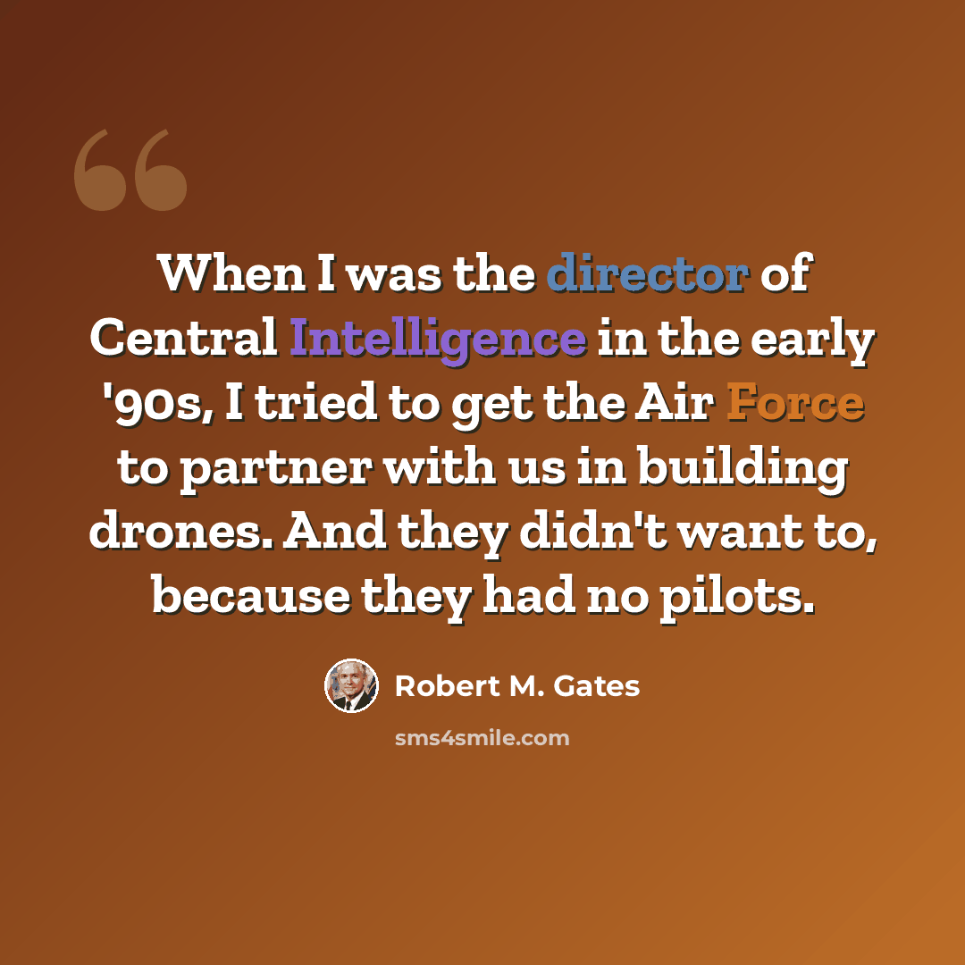 “When I was the director of Central Intelligence in the early '90s, I tried to get the Air Force to partner with us in building drones. And they didn't want to, because they had no pilots.” quote by Robert M. Gates