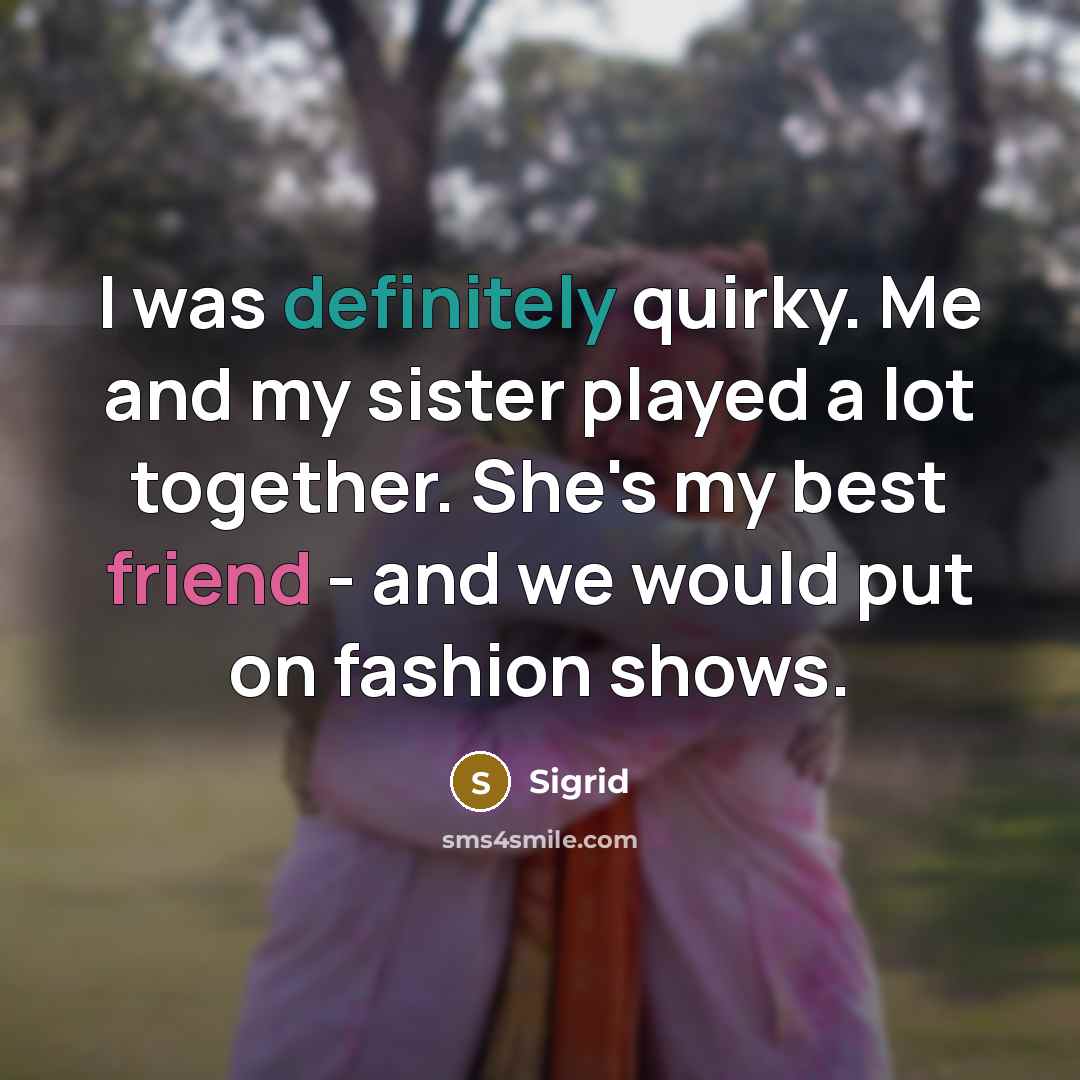 “I was definitely quirky. Me and my sister played a lot together. She's my best friend - and we would put on fashion shows.” quote by Sigrid