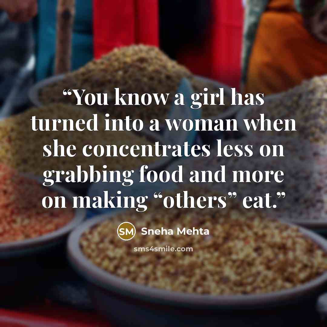 “You know a girl has turned into a woman when she concentrates less on grabbing food and more on making “others” eat.” quote by Sneha Mehta
