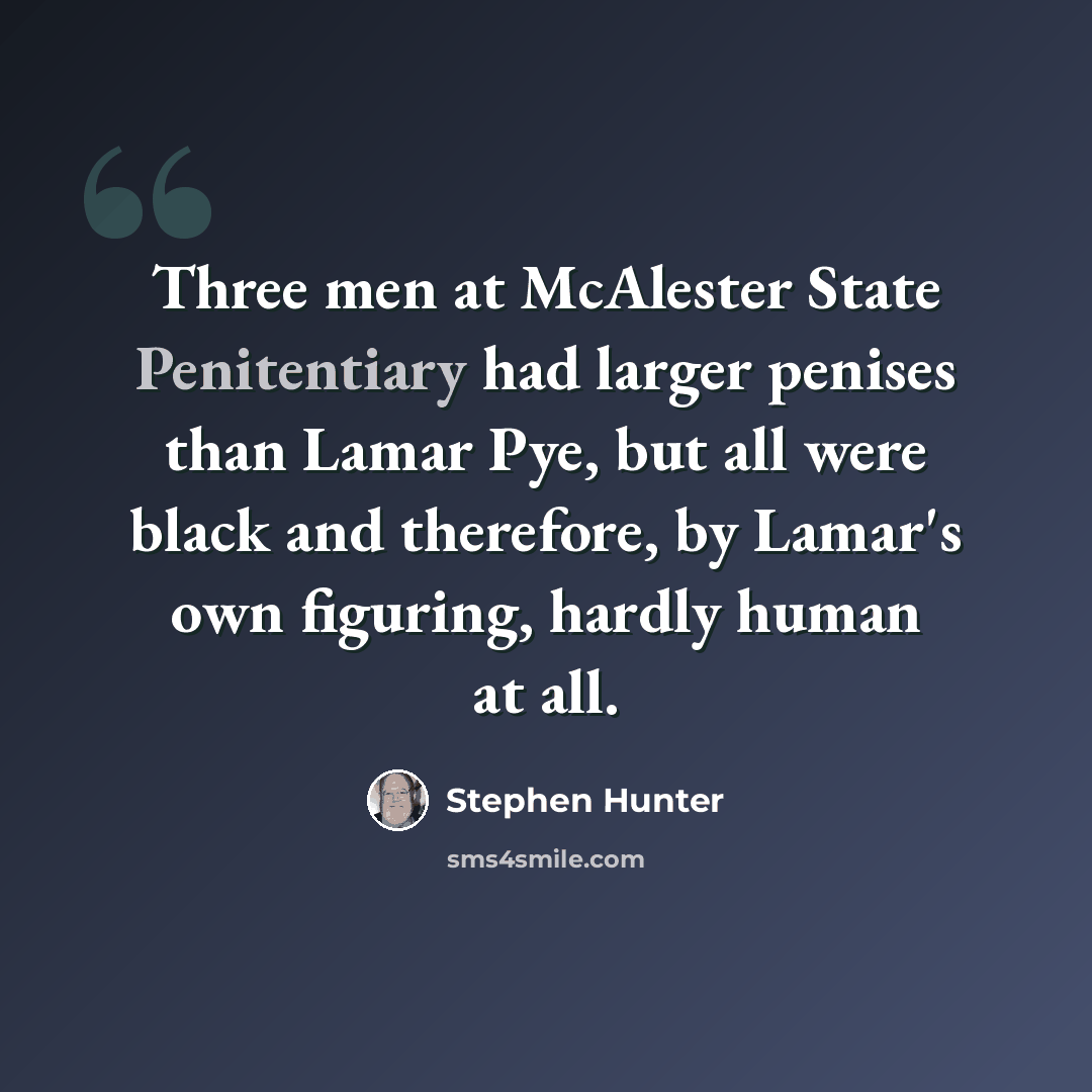 “Three men at McAlester State Penitentiary had larger penises than Lamar Pye, but all were black and therefore, by Lamar's own figuring, hardly human at all.” quote by Stephen Hunter