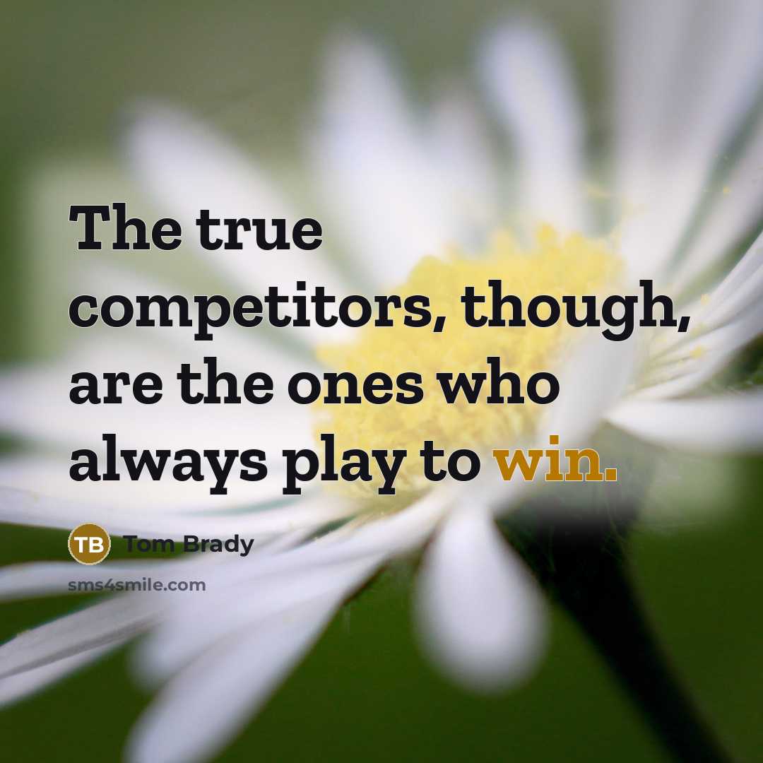 “The true competitors, though, are the ones who always play to win.” quote by Tom Brady