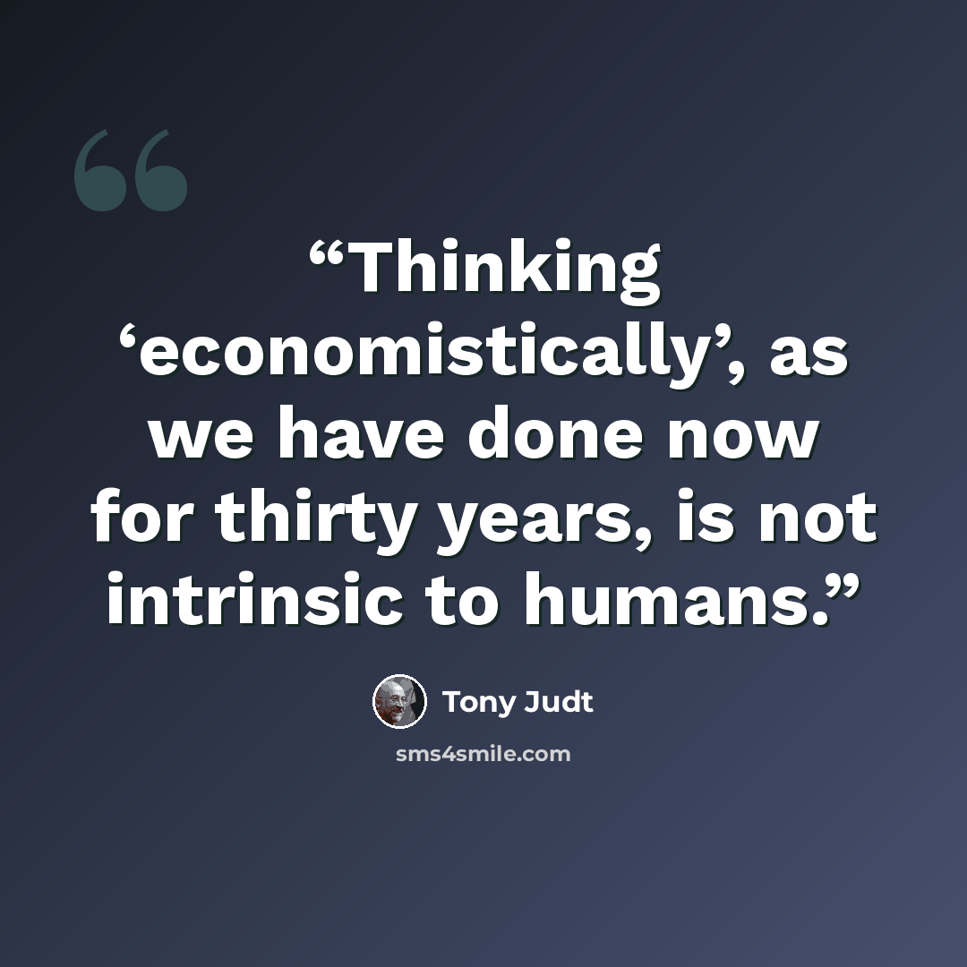 “Thinking ‘economistically’, as we have done now for thirty years, is not intrinsic to humans.” quote by Tony Judt
