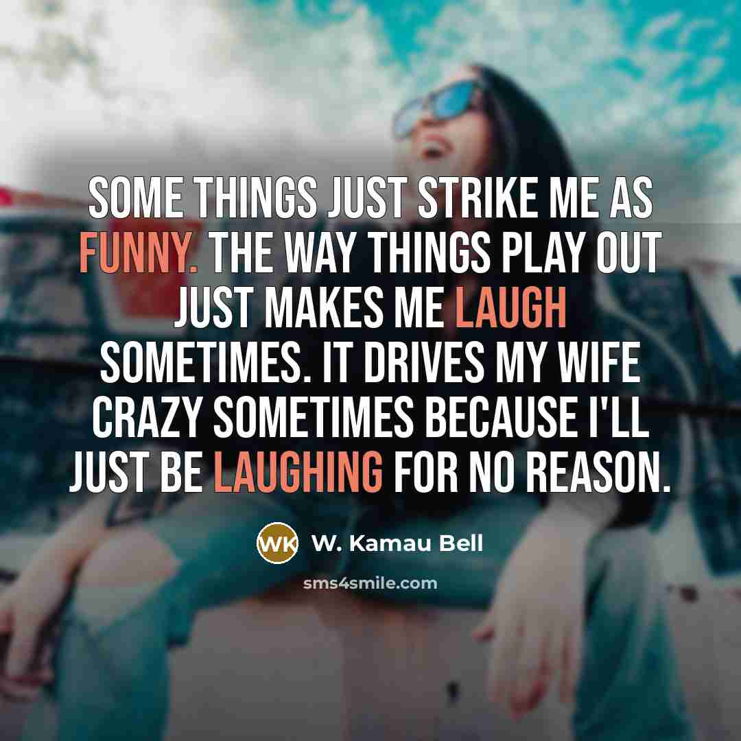 “Some things just strike me as funny. The way things play out just makes me laugh sometimes. It drives my wife crazy sometimes because I'll just be laughing for no reason.” quote by W. Kamau Bell