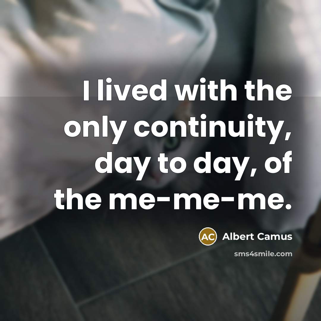 “I lived with the only continuity, day to day, of the me-me-me.” quote by Albert Camus
