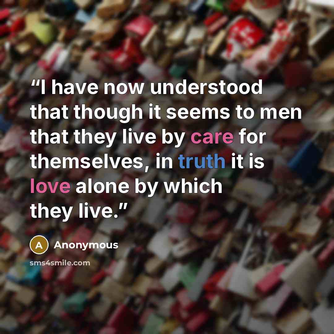 “I have now understood that though it seems to men that they live by care for themselves, in truth it is love alone by which they live.” quote by Anonymous