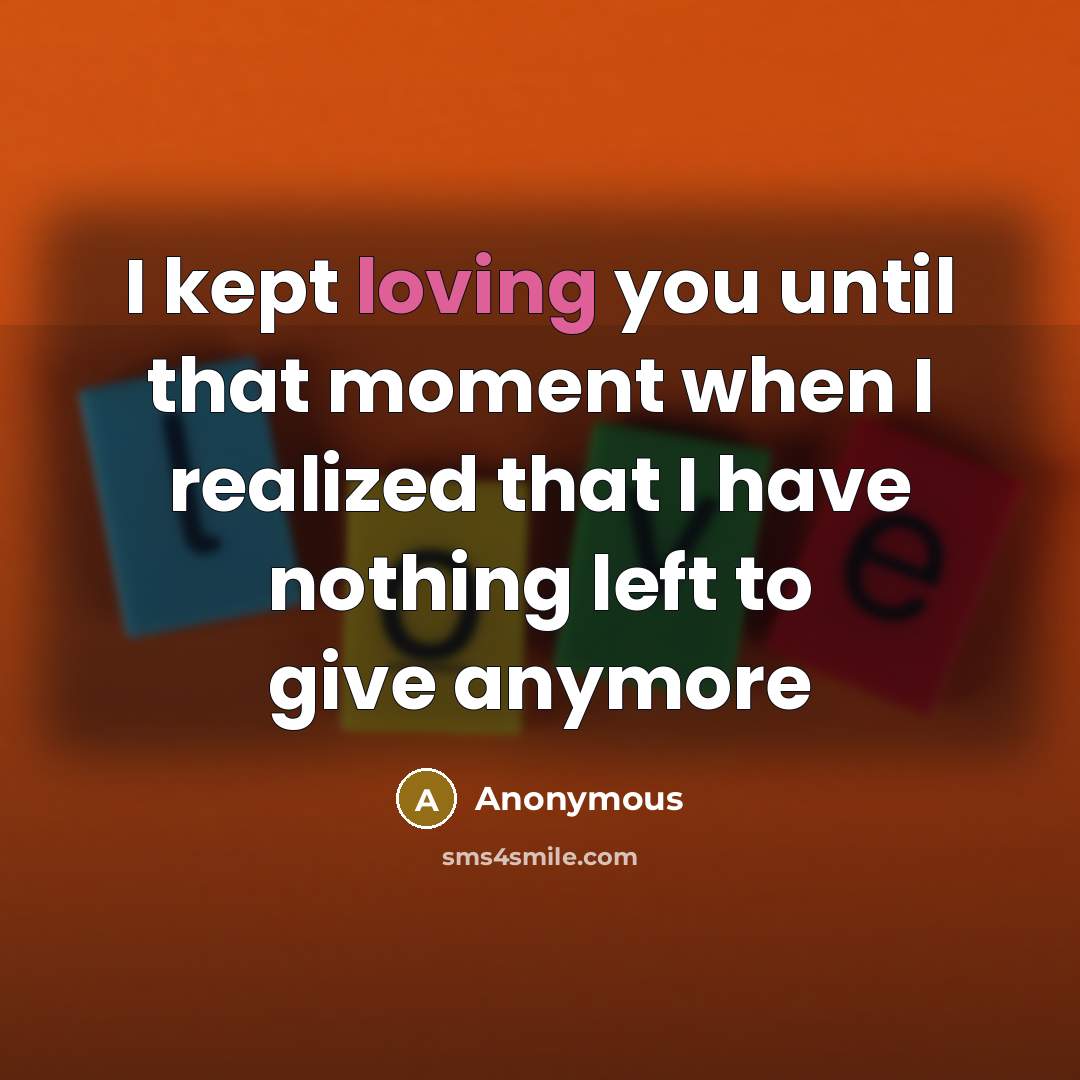 “I kept loving you until that moment when I realized that I have nothing left to give anymore” quote by Anonymous