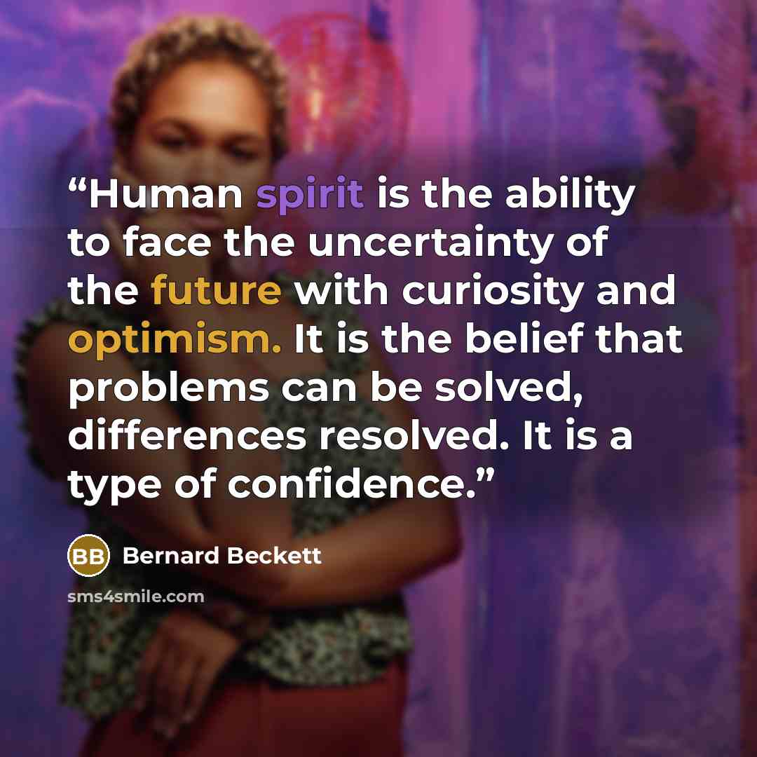 “Human spirit is the ability to face the uncertainty of the future with curiosity and optimism. It is the belief that problems can be solved, differences resolved. It is a type of confidence.” quote by Bernard Beckett