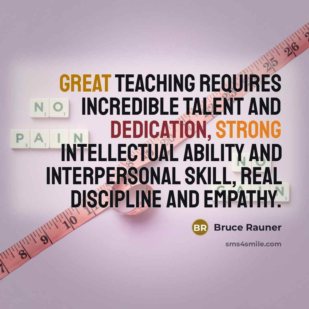 “Great teaching requires incredible talent and dedication, strong intellectual ability and interpersonal skill, real discipline and empathy.” quote by Bruce Rauner