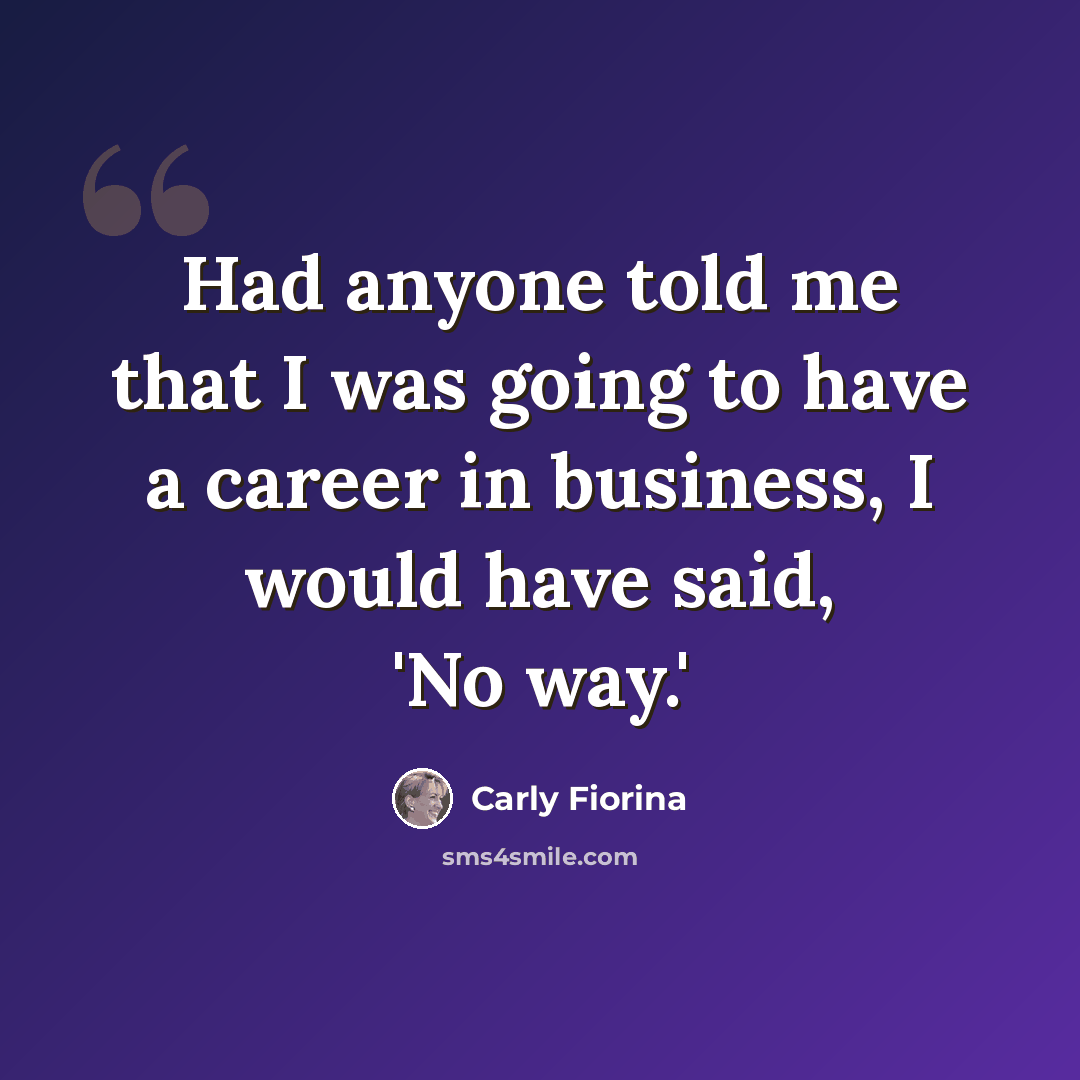 “Had anyone told me that I was going to have a career in business, I would have said, 'No way.'” quote by Carly Fiorina