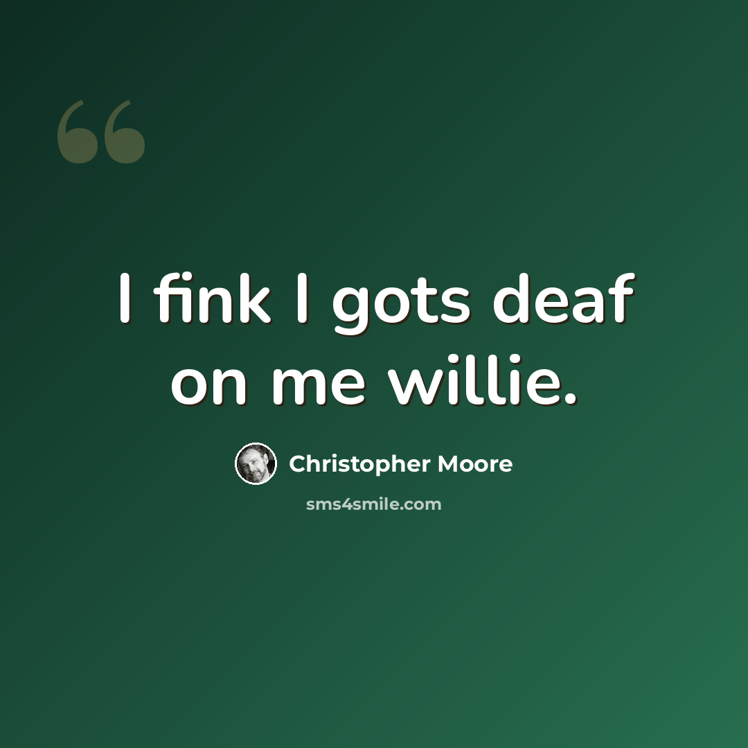 “I fink I gots deaf on me willie.” quote by Christopher Moore