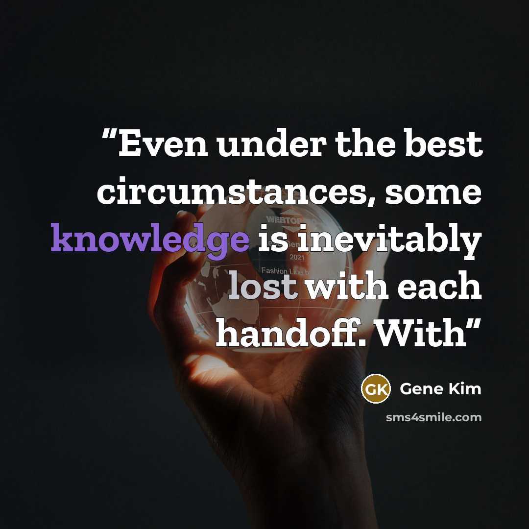 “Even under the best circumstances, some knowledge is inevitably lost with each handoff. With” quote by Gene Kim