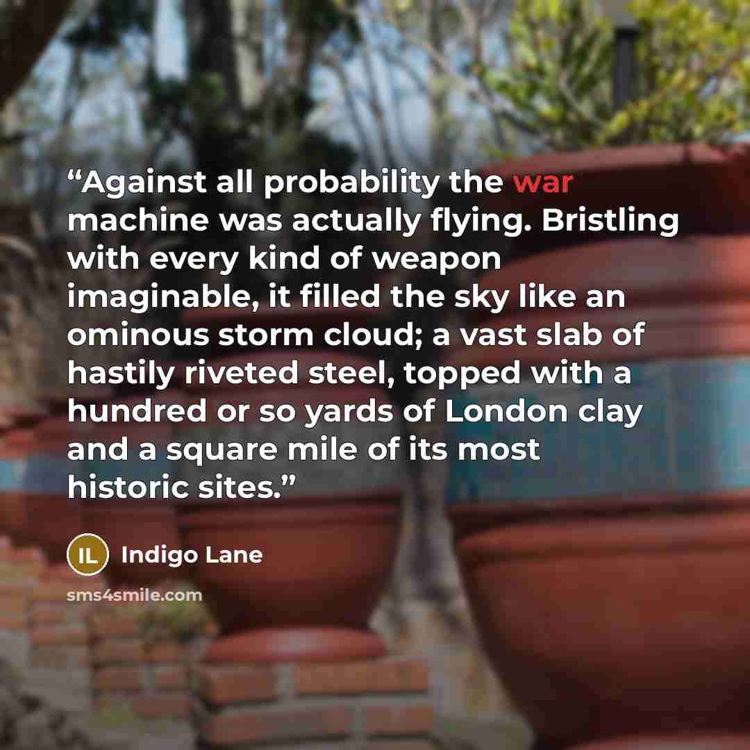 “Against all probability the war machine was actually flying. Bristling with every kind of weapon imaginable, it filled the sky like an ominous storm cloud; a vast slab of hastily riveted steel, topped with a hundred or so yards of London clay and a square mile of its most historic sites.” quote by Indigo Lane