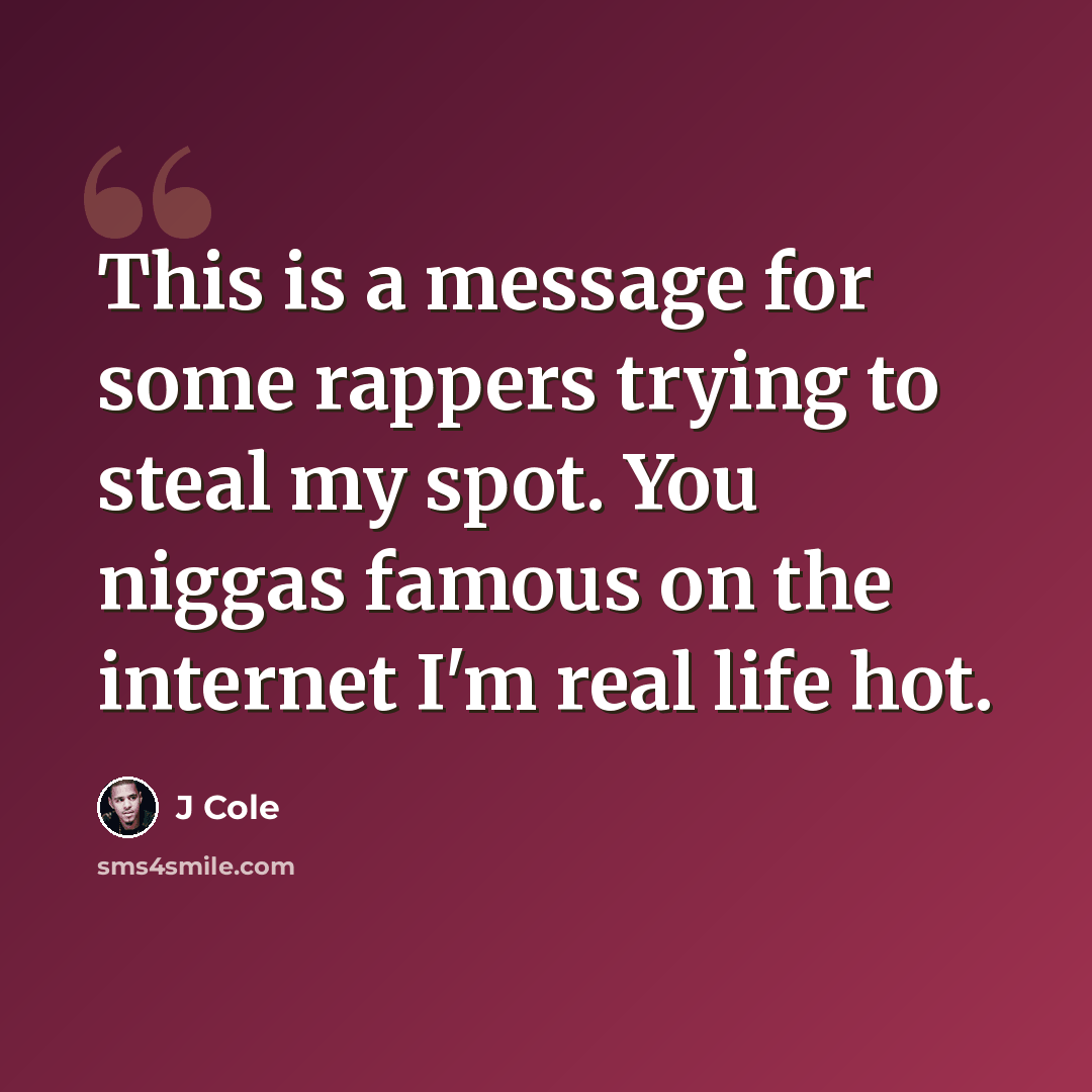“This is a message for some rappers trying to steal my spot. You niggas famous on the internet I'm real life hot.” quote by J Cole