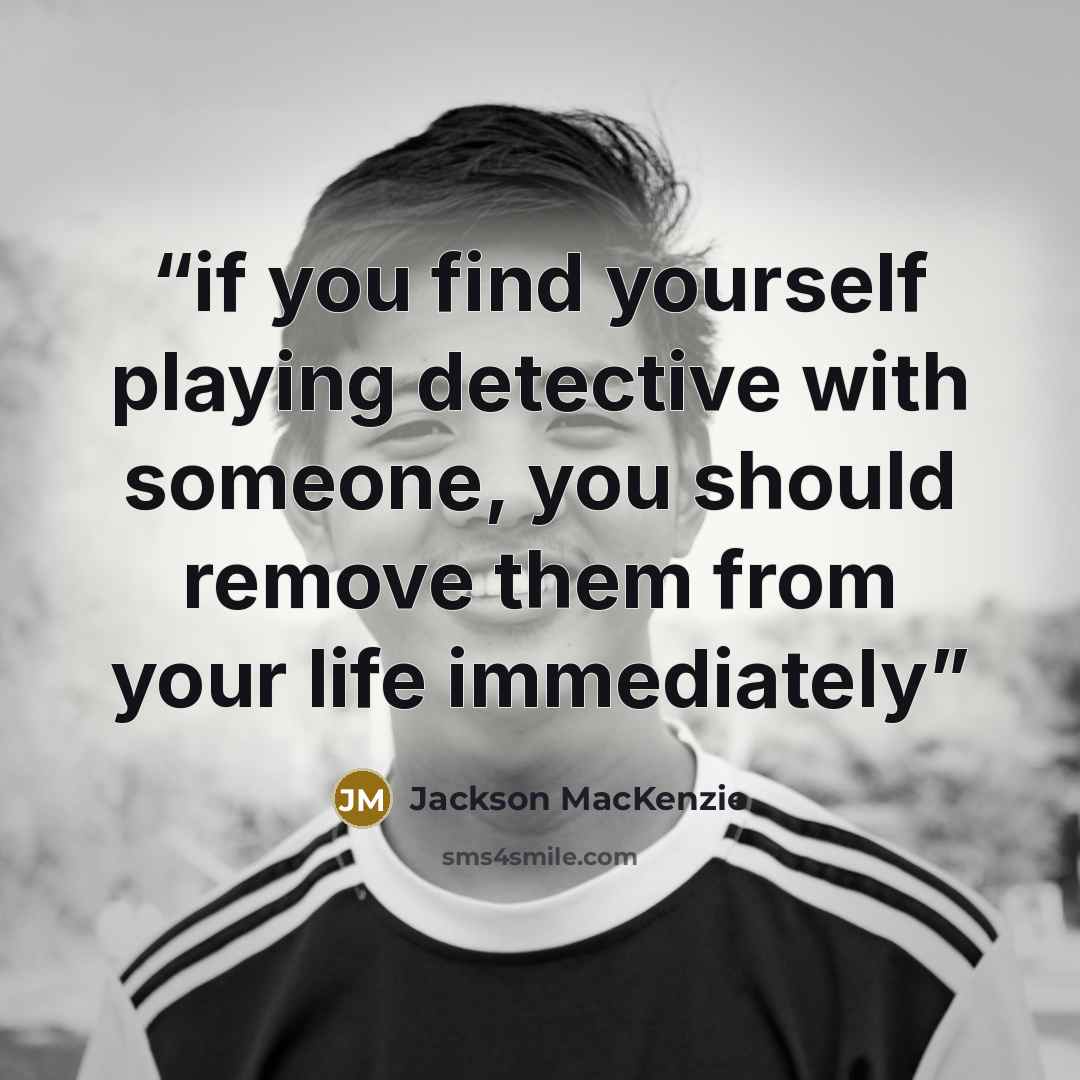 “if you find yourself playing detective with someone, you should remove them from your life immediately” quote by Jackson MacKenzie