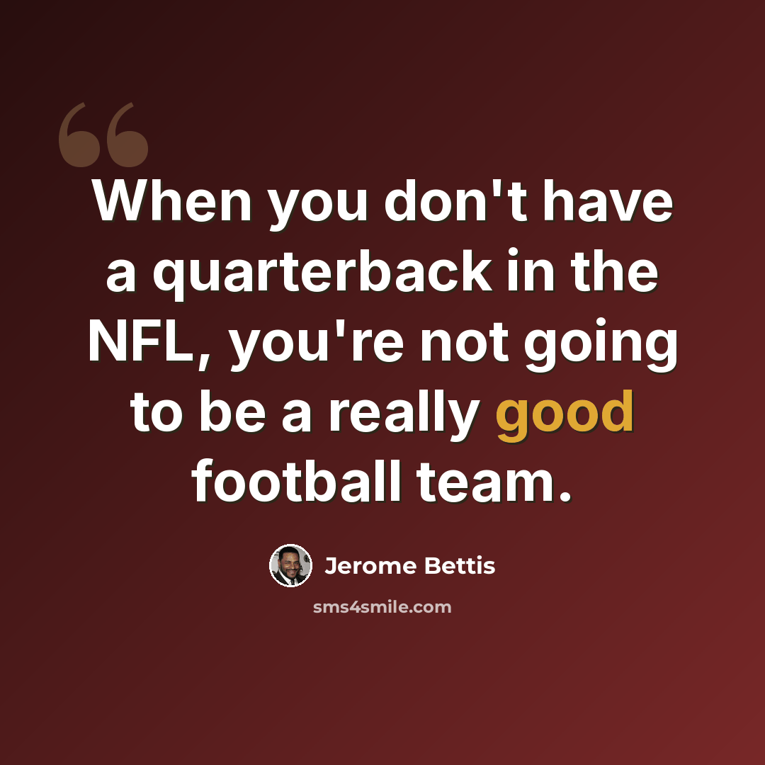 “When you don't have a quarterback in the NFL, you're not going to be a really good football team.” quote by Jerome Bettis