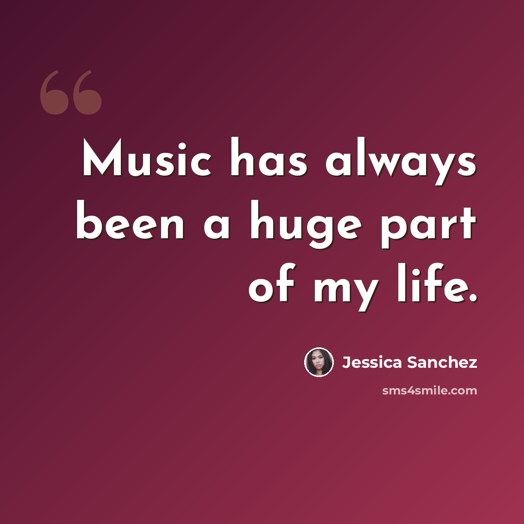 “Music has always been a huge part of my life.” quote by Jessica Sanchez