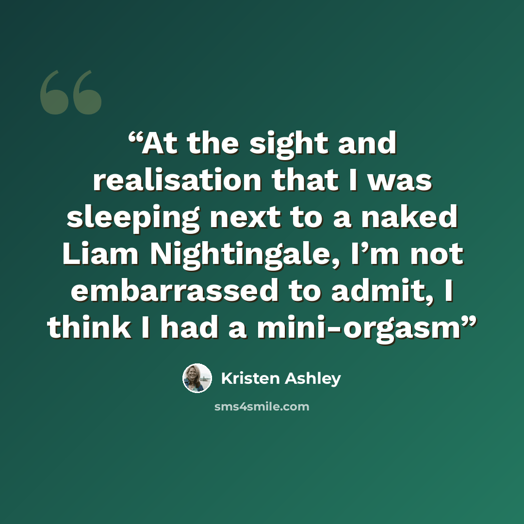 “At the sight and realisation that I was sleeping next to a naked Liam Nightingale, I’m not embarrassed to admit, I think I had a mini-orgasm” quote by Kristen Ashley