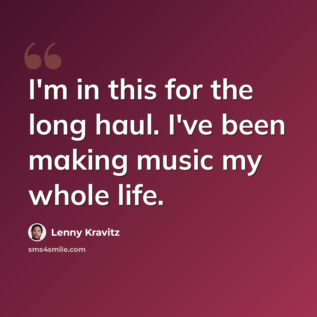 “I'm in this for the long haul. I've been making music my whole life.” quote by Lenny Kravitz