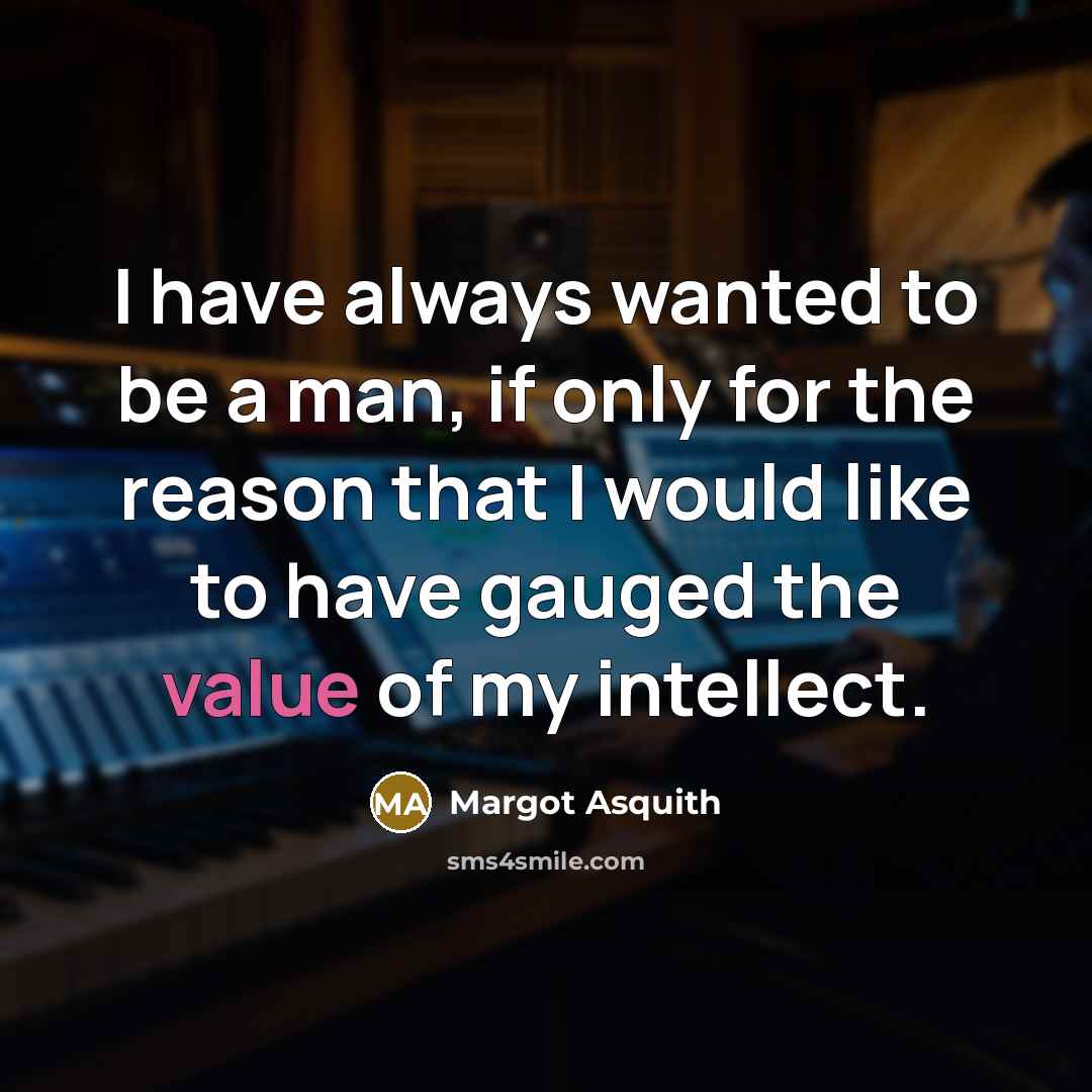 “I have always wanted to be a man, if only for the reason that I would like to have gauged the value of my intellect.” quote by Margot Asquith